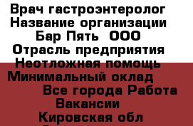 Врач-гастроэнтеролог › Название организации ­ Бар Пять, ООО › Отрасль предприятия ­ Неотложная помощь › Минимальный оклад ­ 150 000 - Все города Работа » Вакансии   . Кировская обл.,Захарищево п.